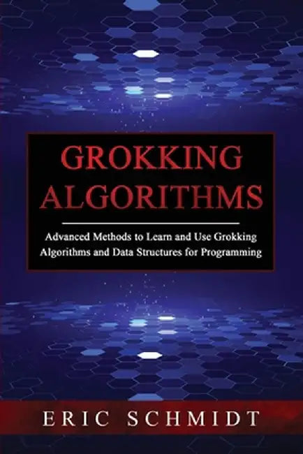 Grokking Algorithms: Advanced Methods to Learn and Use Grokking Algorithms and Data Structures for Programming by Eric Schmidt