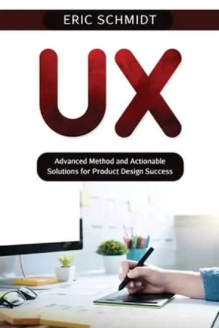 UX: Advanced Method and Actionable Solutions UX for Product Design Success by Eric Schmidt