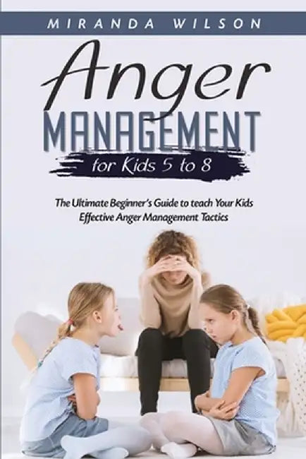 Anger Management for Kids 5 to 8: The Ultimate Beginner's Guide to teach Your Kids Effective Anger Management Tactics by Miranda Wilson