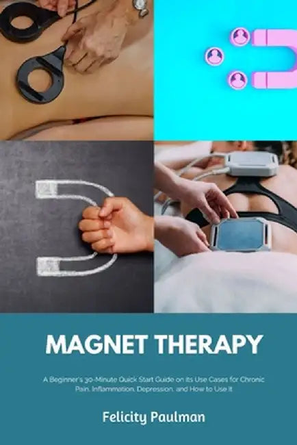Magnet Therapy: A Beginner's 30-Minute Quick Start Guide on Its Use Cases for Chronic Pain, Inflammation, Depression, and How to Use I by Felicity Paulman