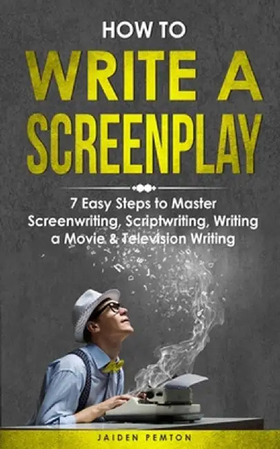 How to Write a Screenplay: 7 Easy Steps to Master Screenwriting, Scriptwriting, Writing a Movie & Television Writing by Jaiden Pemton