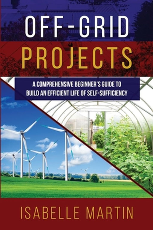 Off-Grid Projects: A Comprehensive Beginner's Guide to Build an Efficient Life of Self-Sufficiency by Isabelle Martin