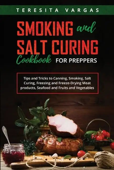 Smoking and Salt Curing Cookbook FOR PREPPERS: Tips and Tricks to Canning, Smoking, Salt Curing, Freezing and Freeze-Drying Meat products, Seafood and by Teresita Vargas