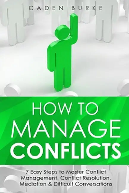 How to Manage Conflicts: 7 Easy Steps to Master Conflict Management, Conflict Resolution, Mediation & Difficult Conversations by Caden Burke