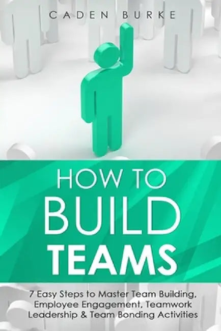 How to Build Teams: 7 Easy Steps to Master Team Building, Employee Engagement, Teamwork Leadership & Team Bonding Activities by Caden Burke