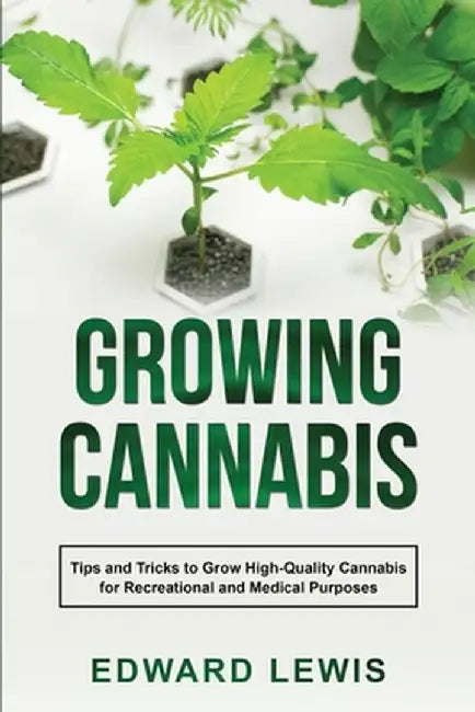 Growing Cannabis: Tips and Tricks to Grow High-Quality Cannabis for Recreational and Medical Purposes by Edward Lewis