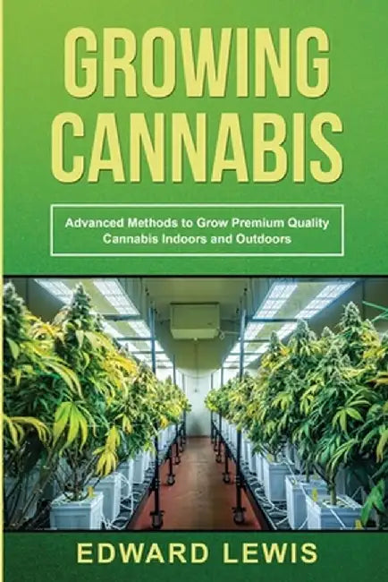 Growing Cannabis: Advanced Methods to Grow Premium Quality Cannabis Indoors and Outdoors by Edward Lewis