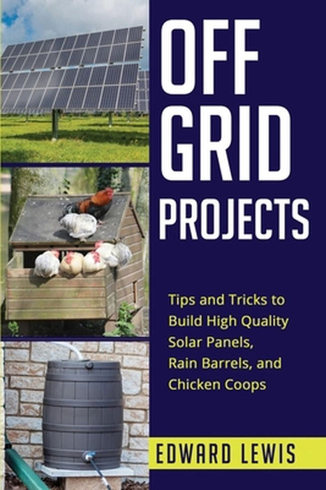 Off-Grid Projects: Tips and Tricks to Build High Quality Solar Panels, Rain Barrels, and Chicken Coops by Edward Lewis