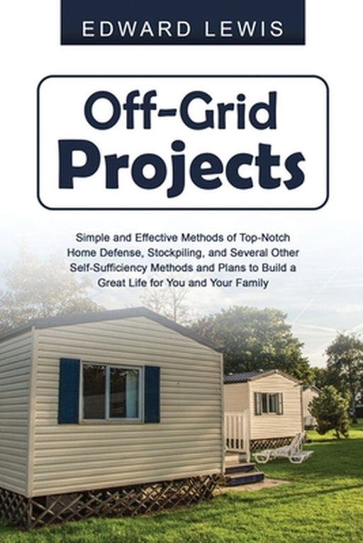 Off-Grid Projects: Simple and Effective Methods of Top-Notch Home Defense, Stockpiling, and Several Other SelfSufficiency Methods and Pla by Edward Lewis