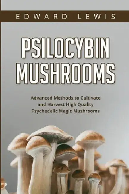 Psilocybin Mushrooms: Advanced Methods to Cultivate and Harvest High Quality Psychedelic Magic Mushrooms by Edward Lewis
