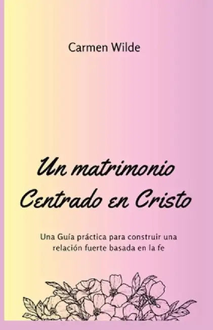 Un matrimonio Centrado en Cristo: Una Guía práctica para construir una relación fuerte basada en la fe by Carmen Wilde