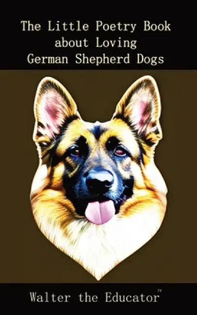 The Little Poetry Book about Loving German Shepherd Dogs by Walter the Educator