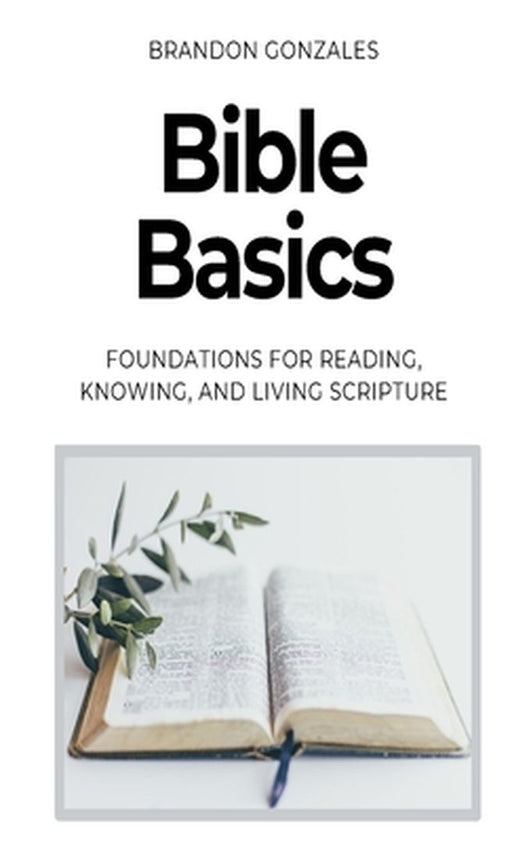 Bible Basics: Foundations for Reading, Knowing, and Living Scripture by Brandon Gonzales
