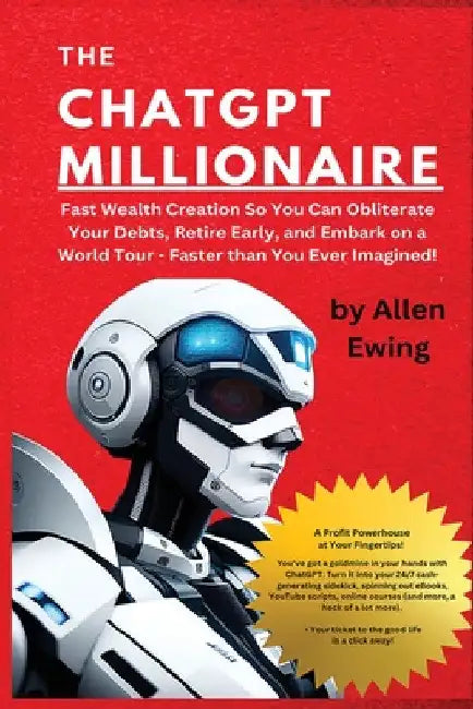 The ChatGPT Millionaire: Fast Wealth Creation So You Can Obliterate Your Debts, Retire Early, and Embark on a World Tour - Faster than You Ever Imagin by Allen Ewing
