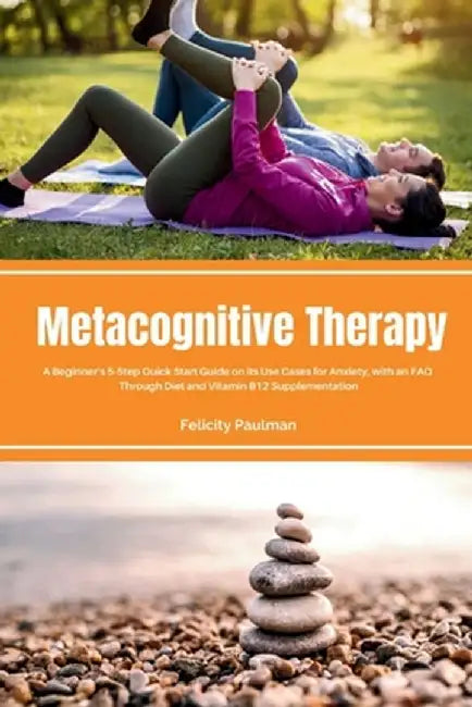 Metacognitive Therapy: A Beginner's 5-Step Quick Start Guide on its Use Cases for Anxiety, with an FAQ by Felicity Paulman