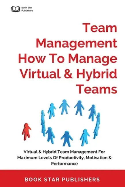 Team Management How To Manage Virtual & Hybrid Teams: Virtual & Hybrid Team Management For Maximum Levels Of Productivity, Motivation & Performance by Book Star Publishers
