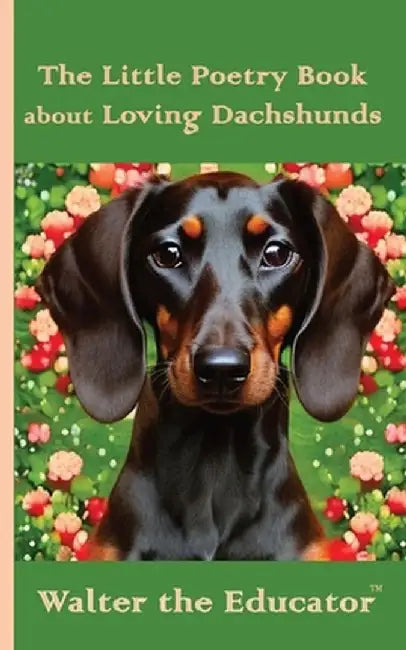 The Little Poetry Book about Loving Dachshunds by Walter the Educator