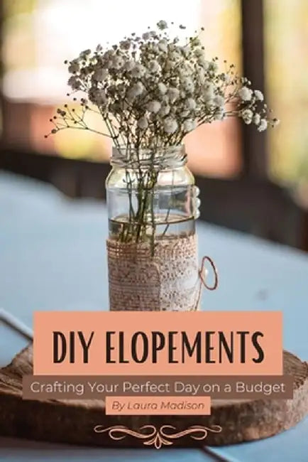 DIY Elopements: Crafting Your Perfect Day on a Budget by Laura Madison
