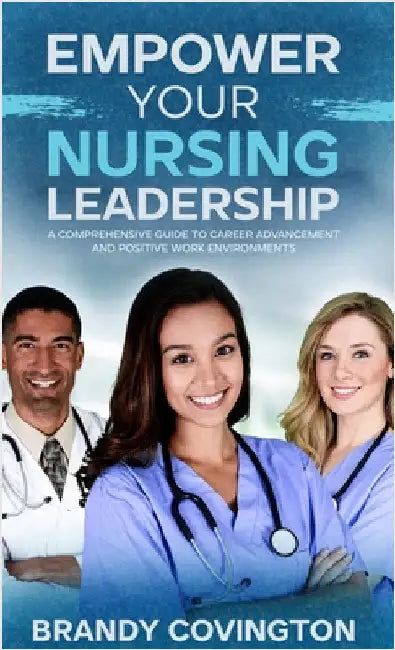 Empower Your Nursing Leadership: A Comprehensive Guide to Career Advancement and Positive Work Environments by Covington, Brandy
