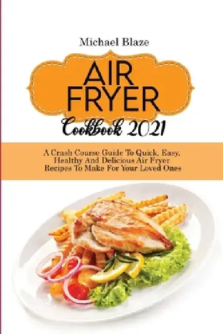 Air Fryer Cookbook 2021: Crash Course Guide To Quick, Easy, Healthy And Delicious Air Fryer Recipes To Make For Your Loved Ones by Michael Blaze