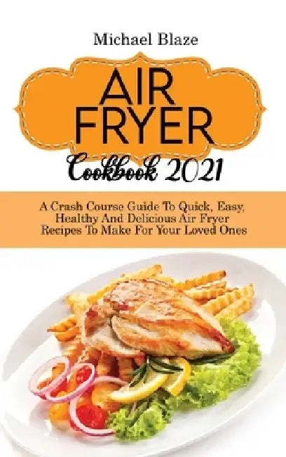 Air Fryer Cookbook 2021: Crash Course Guide To Quick, Easy, Healthy And Delicious Air Fryer Recipes To Make For Your Loved Ones by Michael Blaze