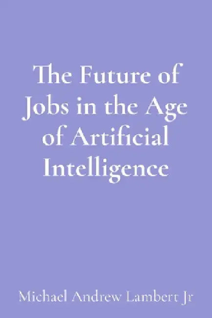 The Future of Jobs in the Age of Artificial Intelligence by Lambert, Michael Andrew