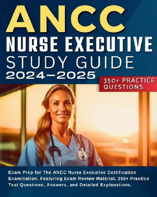 ANCC Nurse Executive Study Guide: Exam Prep for The ANCC Nurse Executive Certification Examination. Featuring Exam Review Material, 350+ Practice Test by Jessie Smith