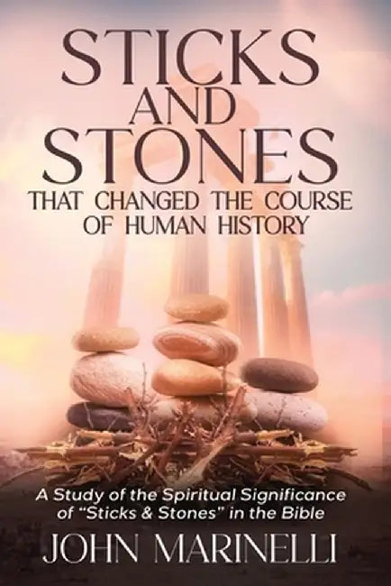 Sticks & Stones That Changed The Course of Human History: A Biblical Study of Stones and Their Spiritual Significance by John Marinelli