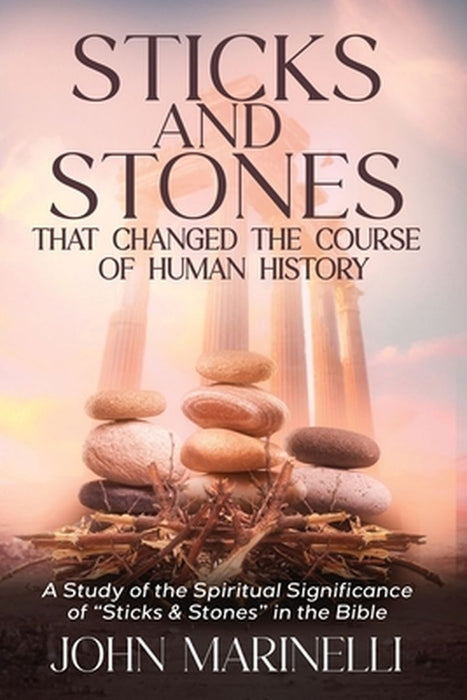 Sticks & Stones That Changed The Course of Human History: A Biblical Study of Stones and Their Spiritual Significance by John Marinelli
