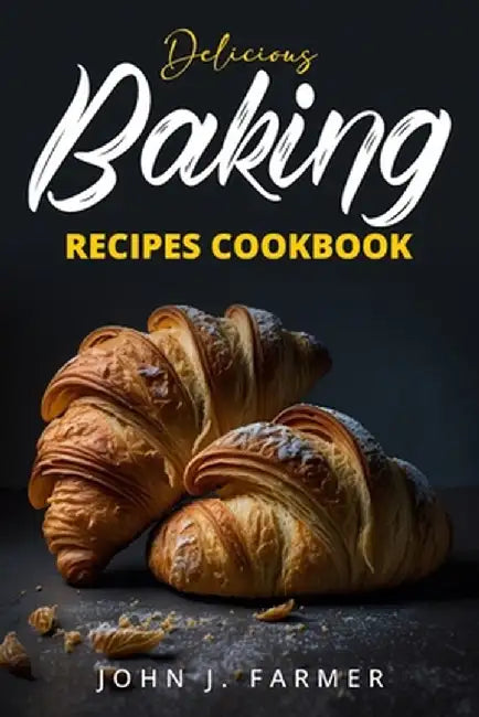 Delicious Baking Recipes Cookbook: Elevate Your Baking Game A Treasury of Scrumptious Recipes for Both Novices and Seasoned Bakers by John J. Farmer