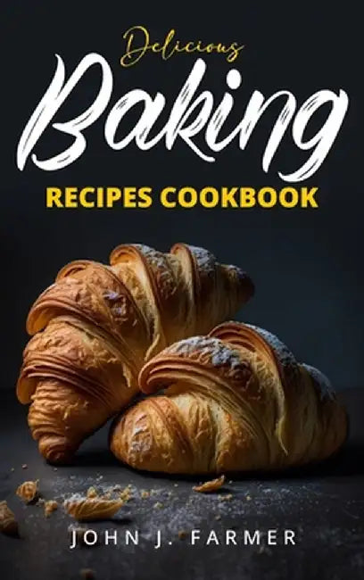 Delicious Baking Recipes Cookbook: Elevate Your Baking Game A Treasury of Scrumptious Recipes for Both Novices and Seasoned Bakers by John J. Farmer