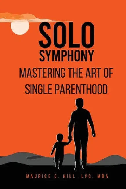 Solo Symphony: Mastering the Art of Single Parenthood by Maurice C. Hill