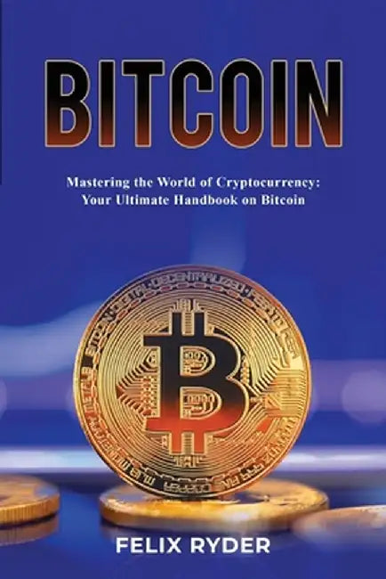 Bitcoin - Mastering The World Of Cryptocurrency: Your Ultimate Handbook On Bitcoin by Felix Ryder