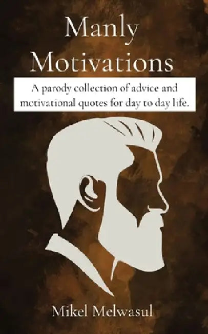 Manly Motivations: A parody collection of advice and motivational quotes for day to day life. by Mikel Melwasul