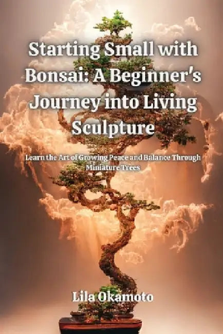 Starting Small with Bonsai: Learn the Art of Growing Peace and Balance Through Miniature Trees by Okamoto, Lila