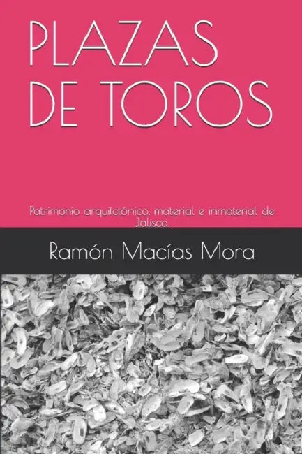 Plazas de Toros: Patrimonio arquitctónico, material e inmaterial de Jalisco. by Ramón Macías Mora