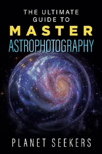 The Ultimate Guide To Master Astrophotography by Planet Seekers