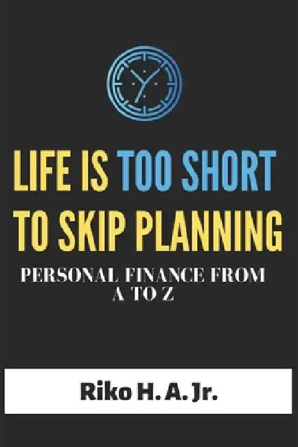 Life is too short to skip planning: Personal Finance from A to Z by Riko H., Jr. A