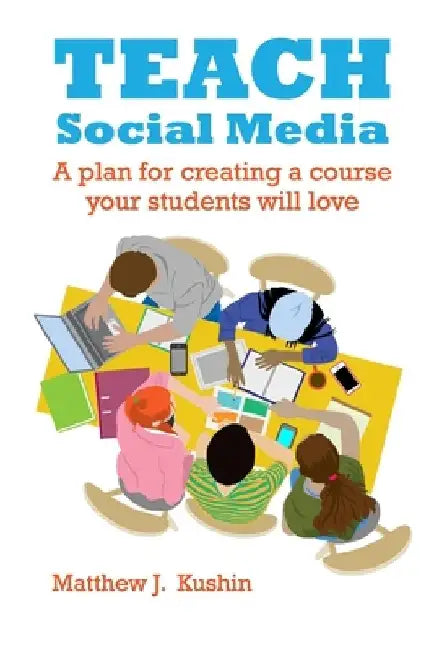 Teach Social Media: A Plan for Creating a Course Your Students Will Love by Matthew J. Kushin