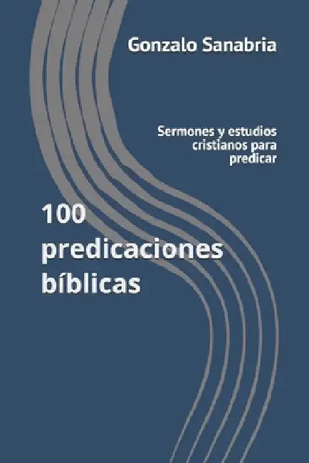 100 predicaciones bíblicas: Sermones y estudios cristianos para predicar by Sanabria, Gonzalo