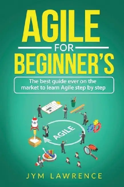 Agile for Beginner's: The Best Guide Ever On The Market To Learn AGILE Step By Step by Jym Lawrence