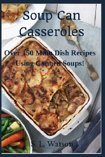 Soup Can Casseroles: Over 150 Main Dish Recipes Using Canned Soups by S. L. Watson