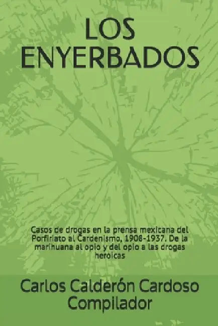 Los Enyerbados: Casos de drogas en la prensa mexicana del Porfiriato al Cardenismo, 1908-1937. De la marihuana al opio y del opio a las drogas heroica by Calderón Cardoso, Carlos
