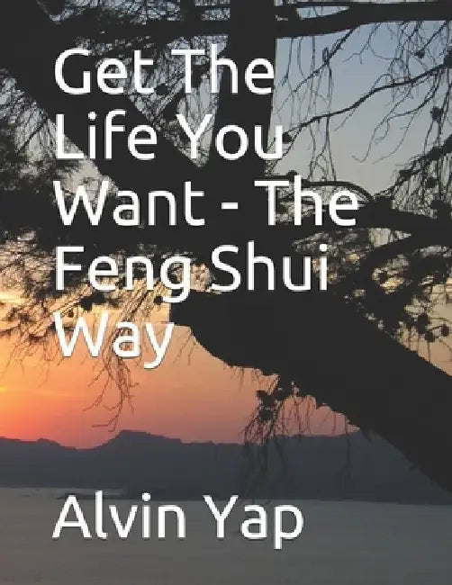 Get The Life You Want - The Feng Shui Way by Alvin Yap