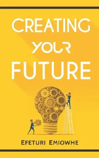 Creating Your Future by Efeturi Emiowhe