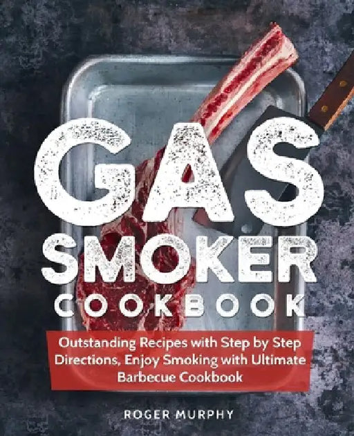 Gas Smoker Cookbook: Outstanding Recipes with Step by Step Directions, Enjoy Smoking with Ultimate Barbecue Cookbook by Roger Murphy