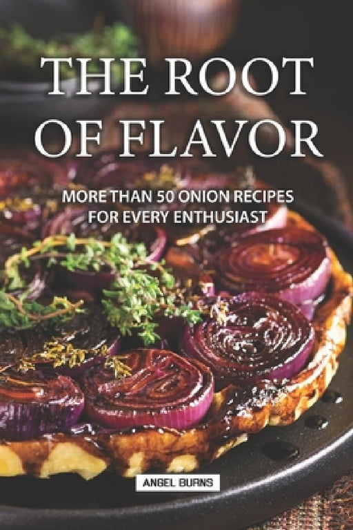 The Root of Flavor: More Than 50 Onion Recipes for Every Enthusiast by Angel Burns