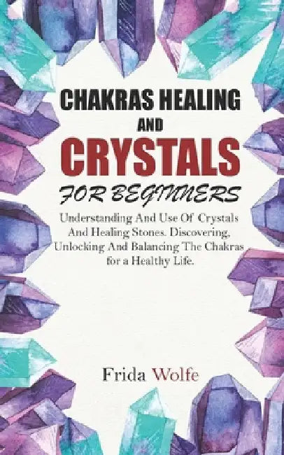 Chakras Healing And Crystals For Beginners: Understanding And Use Of Crystals And Healing Stones. Discovering, Unlocking And Balancing The Chakras for by Frida Wolfe