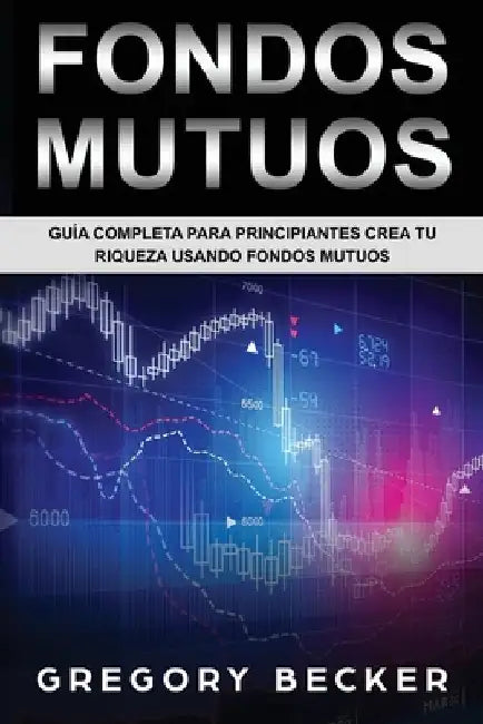 Fondos Mutuos: Guía Completa Para Principiantes Crea Tu Riqueza Usando Fondos Mutuos by Gregory Becker