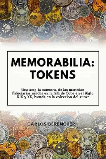 Memorabilia: TOKENS: Una amplia muestra, de las monedas fiduciarias, usadas en la Isla de Cuba en el siglo XIX y XX, basada en la coleccion del autor. by Berenguer, Carlos